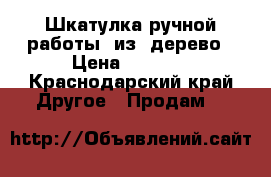 Шкатулка ручной работы  из  дерево › Цена ­ 5 000 - Краснодарский край Другое » Продам   